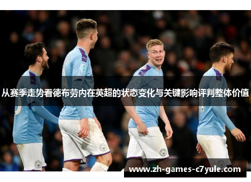 从赛季走势看德布劳内在英超的状态变化与关键影响评判整体价值