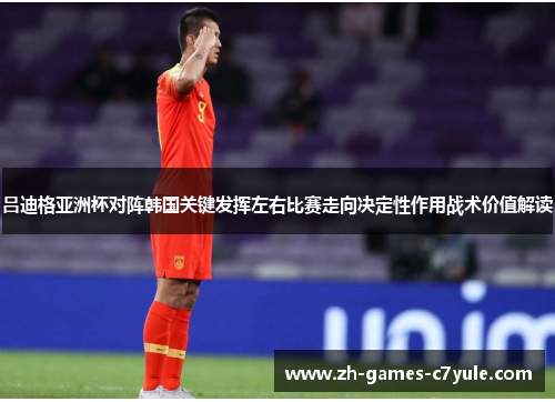 吕迪格亚洲杯对阵韩国关键发挥左右比赛走向决定性作用战术价值解读