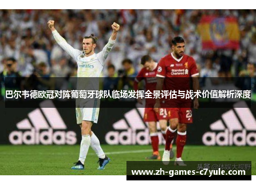 巴尔韦德欧冠对阵葡萄牙球队临场发挥全景评估与战术价值解析深度