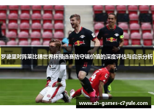 罗德里对阵莱比锡世界杯预选赛防守端价值的深度评估与启示分析