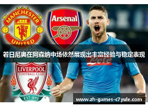 若日尼奥在阿森纳中场依然展现出丰富经验与稳定表现