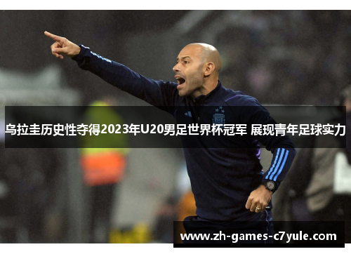 乌拉圭历史性夺得2023年U20男足世界杯冠军 展现青年足球实力