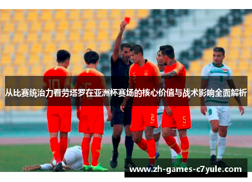 从比赛统治力看劳塔罗在亚洲杯赛场的核心价值与战术影响全面解析