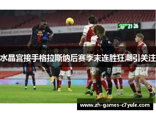 水晶宫接手格拉斯纳后赛季末连胜狂潮引关注
